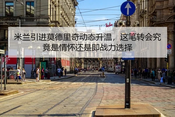 米兰引进莫德里奇动态升温，这笔转会究竟是情怀还是即战力选择